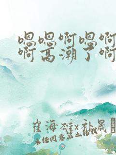 嗯嗯啊嗯啊不要啊高潮了啊