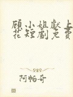 顾小姐献上彼岸花短剧免费观看