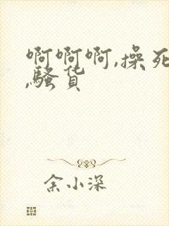 啊啊啊,操死你,骚货
