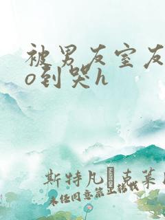 被男友室友cao到哭h