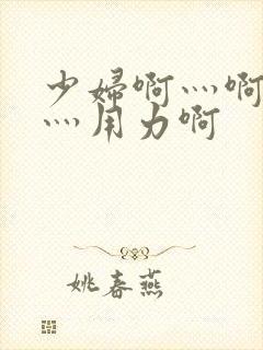 少妇啊灬啊别停灬用力啊