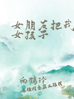 女朋友把我变成女孩子