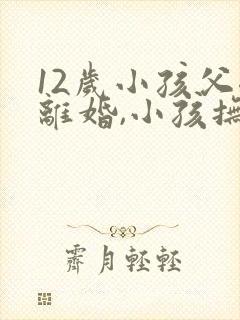 12岁小孩父母离婚,小孩抚养权归谁