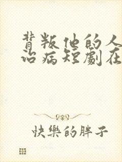 背叛他的人求他治病短剧在线观看