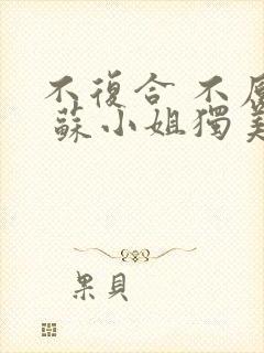 不复合 不原谅 苏小姐独美