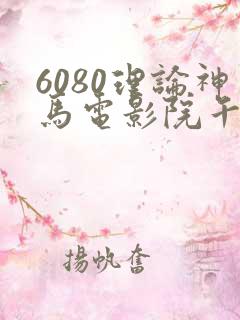 6080理论神马电影院午夜