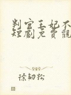 判官王妃不好惹短剧免费观看