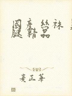 国产 丝袜 美腿 精品