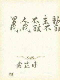 男人不主动联系我,我该不该联系他