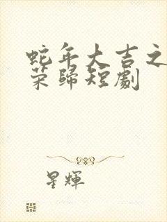 蛇年大吉之锦衣荣归短剧