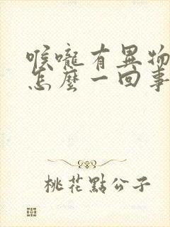 喉咙有异物感是怎么一回事
