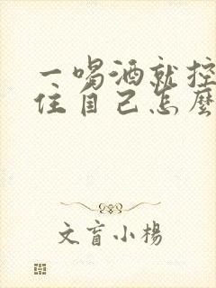 一喝酒就控制不住自己怎么办