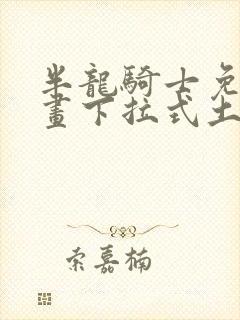 半龙骑士免费漫画下拉式土豪漫画