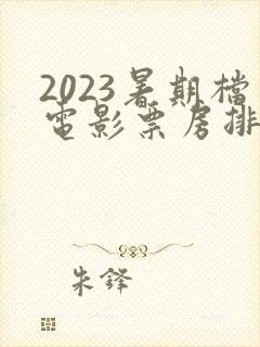 2023暑期档电影票房排行榜