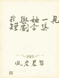 我与她一见钟情短剧合集
