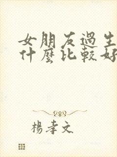 女朋友过生日送什么比较好