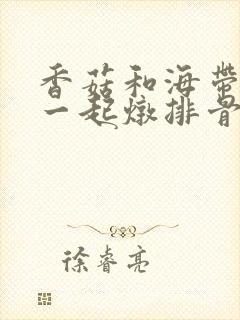 香菇和海带可以一起炖排骨吗