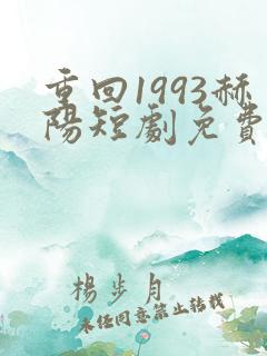 重回1993赫阳短剧免费观看