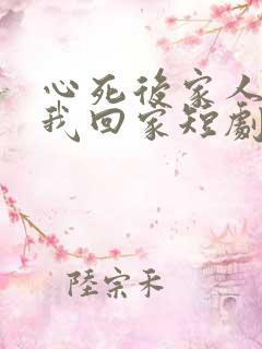 心死后家人跪求我回家短剧全集