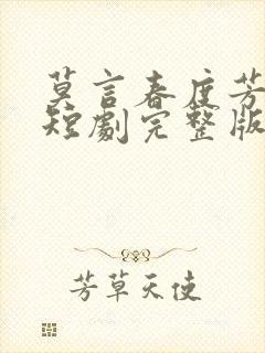 莫言春度芳菲尽短剧完整版