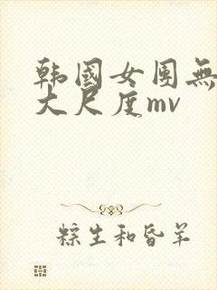 韩国女团无删减大尺度mv
