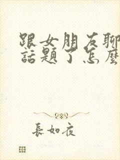 跟女朋友聊天没话题了怎么聊