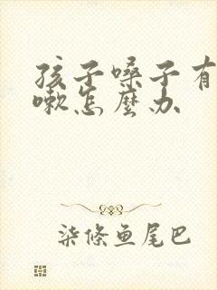 孩子嗓子有痰咳嗽怎么办