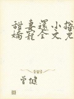 甜妻还小总裁需娇宠全文免费阅读