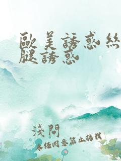 欧美诱惑丝袜美腿诱惑