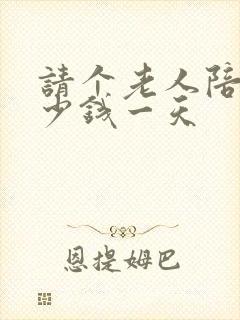 请个老人陪护多少钱一天