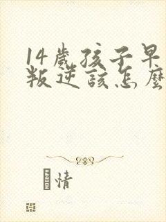 14岁孩子早恋叛逆该怎么办