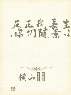 反正我长生不死,你们随意小说免费阅读