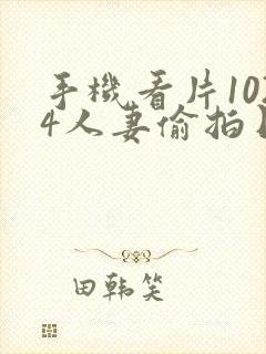 手机看片1024人妻偷拍日韩