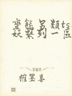 变态另类ts人妖系列一区二区