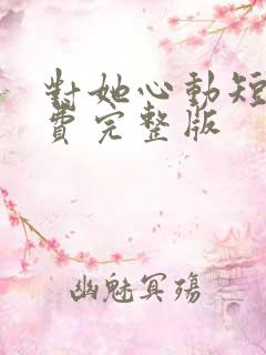 对她心动短剧免费完整版