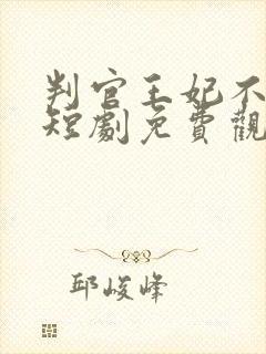 判官王妃不好惹短剧免费观看全集