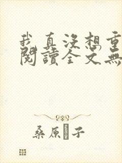我真没想重生啊阅读全文无弹窗