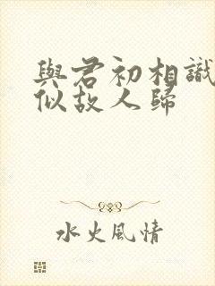 与君初相识,恰似故人归