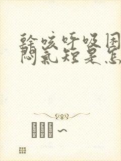 干咳呼吸困难胸闷气短是怎么回事