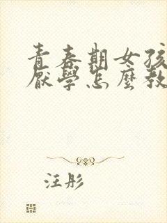 青春期女孩叛逆厌学怎么教育