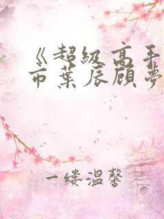 《超级高手在都市叶辰顾梦瑶何慧敏》