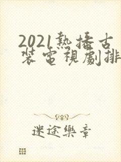 2021热播古装电视剧排行榜前十名