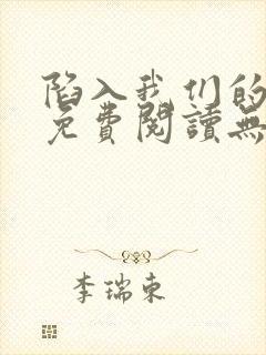 陷入我们的热恋免费阅读无弹窗