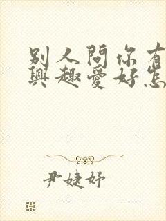 别人问你有什么兴趣爱好怎么回答