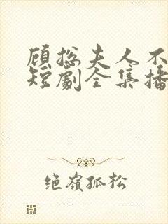 顾总夫人不好惹短剧全集播放