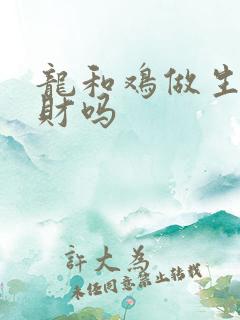 龙和鸡做生意合财吗
