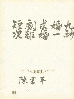 短剧求婚九十九次离婚一秒钟在线观看