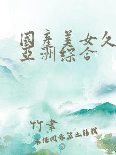 国产美女久久久亚洲综合