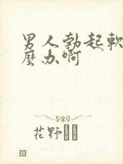 男人勃起软了怎么办啊