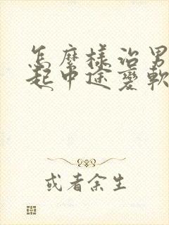 怎么样治男子勃起中途变软